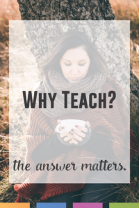 Why do I teach? What reason is there? The answer matters a great deal.